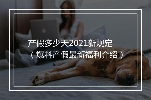 产假多少天2021新规定（爆料产假最新福利介绍）