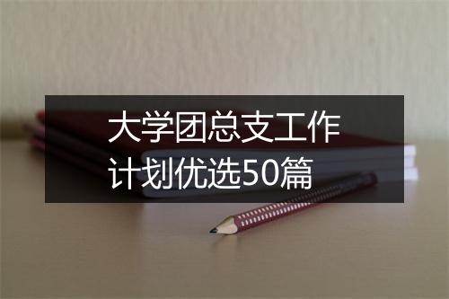 大学团总支工作计划优选50篇