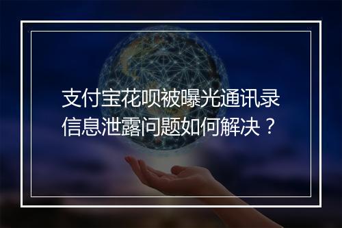 支付宝花呗被曝光通讯录信息泄露问题如何解决？