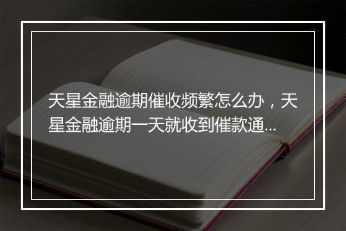 天星金融逾期催收频繁怎么办，天星金融逾期一天就收到催款通知