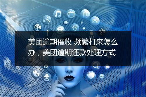 美团逾期催收 频繁打来怎么办，美团逾期还款处理方式