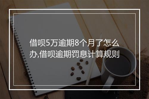 借呗5万逾期8个月了怎么办,借呗逾期罚息计算规则