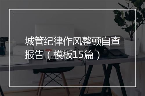 城管纪律作风整顿自查报告（模板15篇）