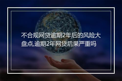 不合规网贷逾期2年后的风险大盘点,逾期2年网贷后果严重吗