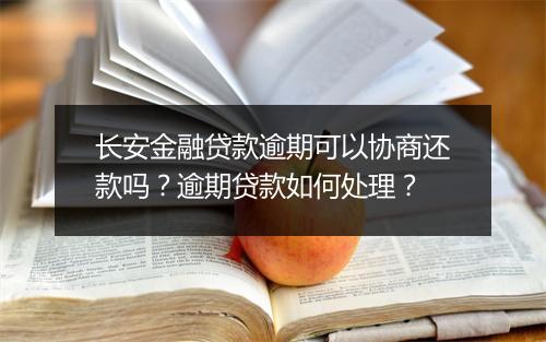 长安金融贷款逾期可以协商还款吗？逾期贷款如何处理？