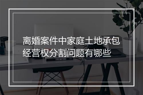 离婚案件中家庭土地承包经营权分割问题有哪些