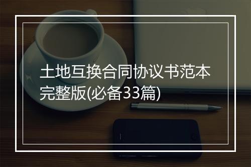 土地互换合同协议书范本完整版(必备33篇)