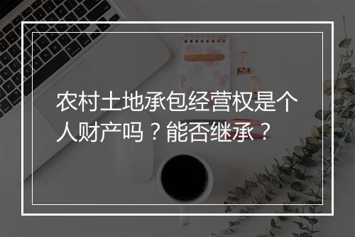 农村土地承包经营权是个人财产吗？能否继承？