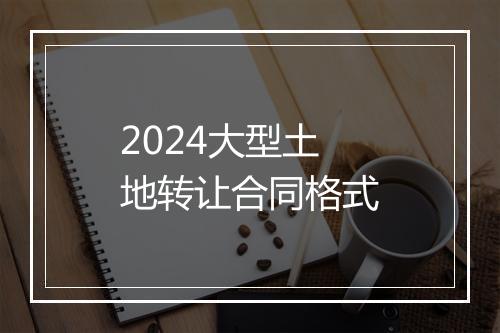 2024大型土地转让合同格式