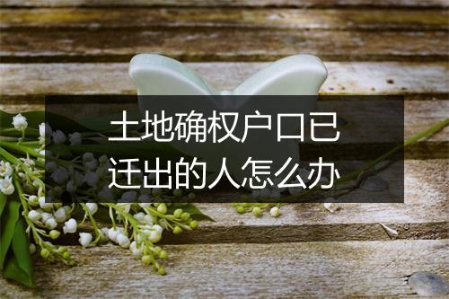 土地确权户口已迁出的人怎么办
