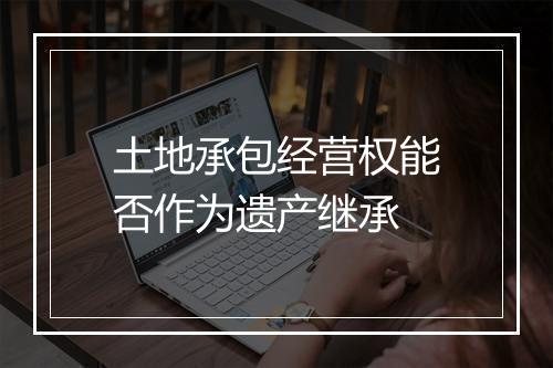 土地承包经营权能否作为遗产继承