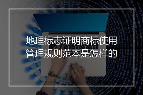 地理标志证明商标使用管理规则范本是怎样的