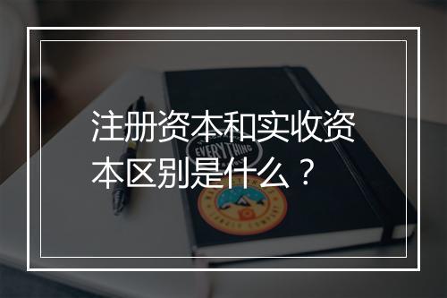 注册资本和实收资本区别是什么？