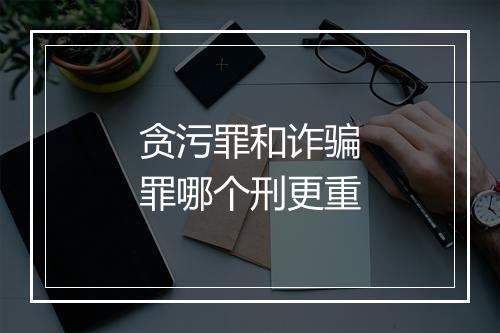 贪污罪和诈骗罪哪个刑更重