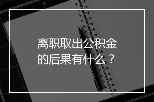 离职取出公积金的后果有什么？