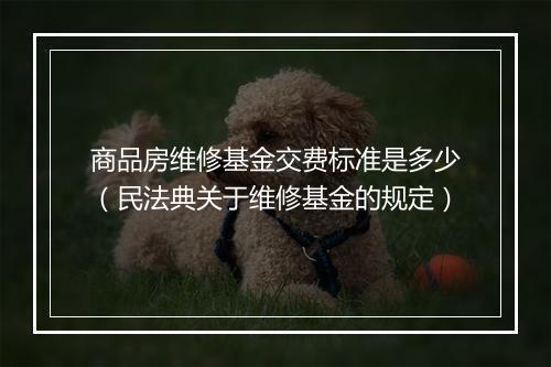 商品房维修基金交费标准是多少（民法典关于维修基金的规定）