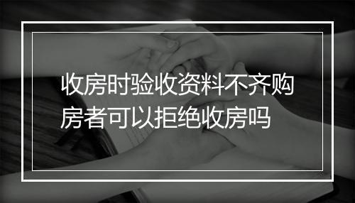 收房时验收资料不齐购房者可以拒绝收房吗