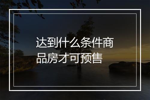 达到什么条件商品房才可预售