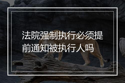 法院强制执行必须提前通知被执行人吗