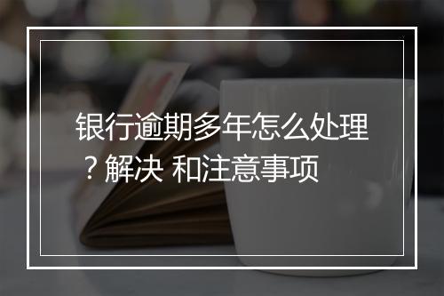 银行逾期多年怎么处理？解决 和注意事项