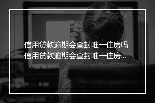 信用贷款逾期会查封唯一住房吗 信用贷款逾期会查封唯一住房吗需要注意什么