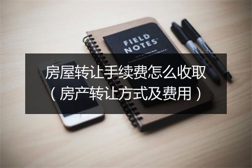 房屋转让手续费怎么收取（房产转让方式及费用）