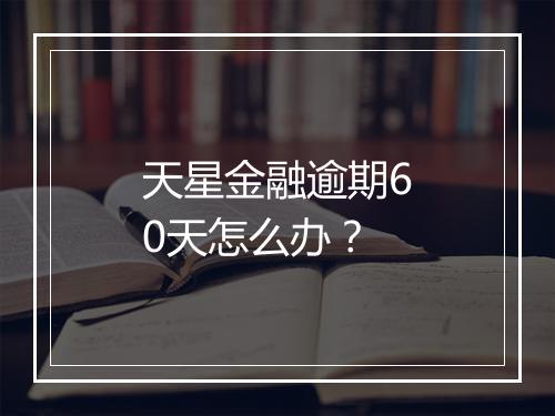 天星金融逾期60天怎么办？