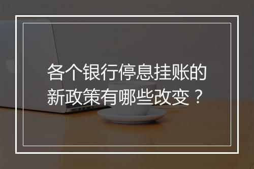 各个银行停息挂账的新政策有哪些改变？