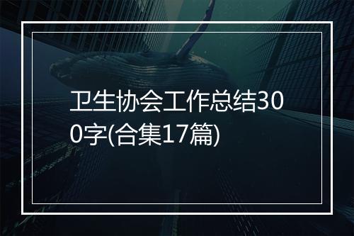 卫生协会工作总结300字(合集17篇)