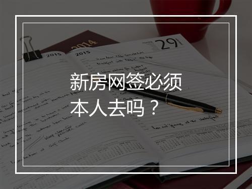 新房网签必须本人去吗？