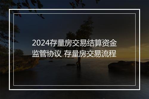 2024存量房交易结算资金监管协议 存量房交易流程