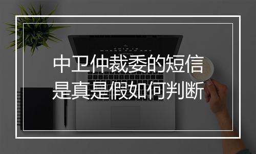 中卫仲裁委的短信是真是假如何判断