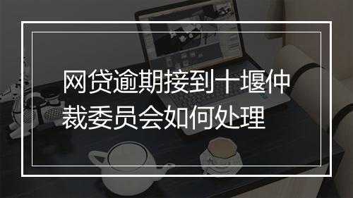 网贷逾期接到十堰仲裁委员会如何处理