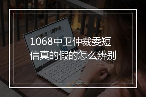 1068中卫仲裁委短信真的假的怎么辨别
