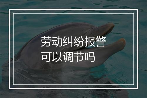 劳动纠纷报警可以调节吗
