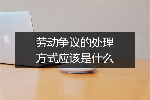 劳动争议的处理方式应该是什么