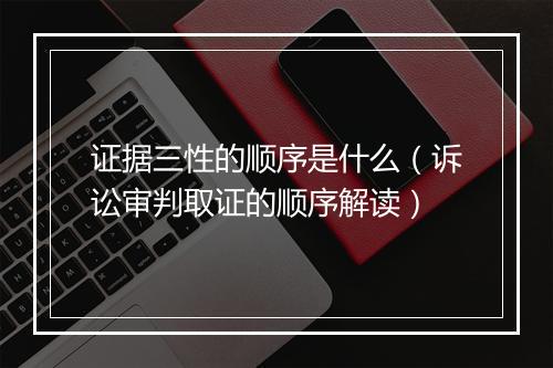 证据三性的顺序是什么（诉讼审判取证的顺序解读）