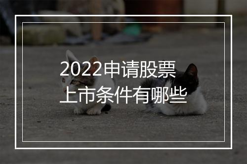 2022申请股票上市条件有哪些