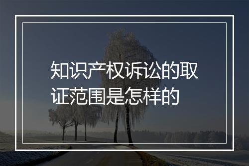 知识产权诉讼的取证范围是怎样的