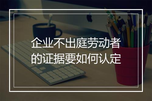 企业不出庭劳动者的证据要如何认定