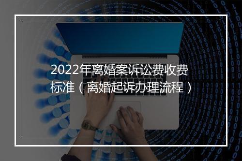 2022年离婚案诉讼费收费标准（离婚起诉办理流程）