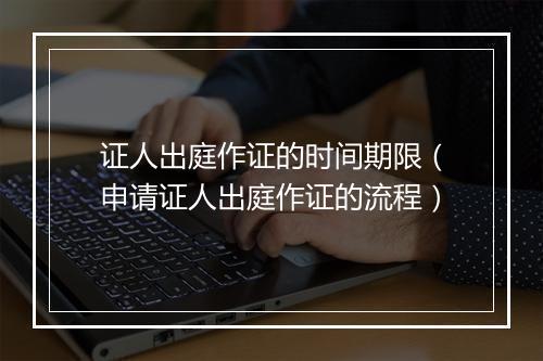 证人出庭作证的时间期限（申请证人出庭作证的流程）