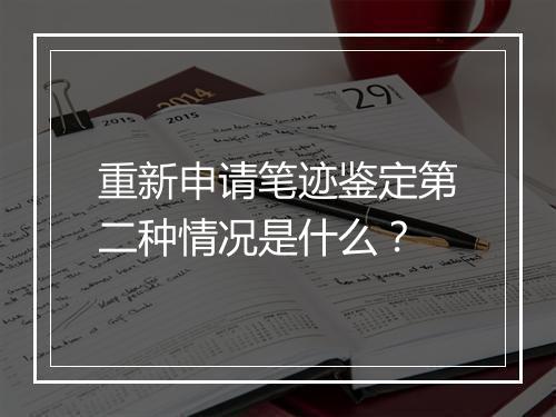 重新申请笔迹鉴定第二种情况是什么？