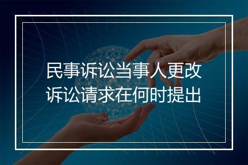 民事诉讼当事人更改诉讼请求在何时提出