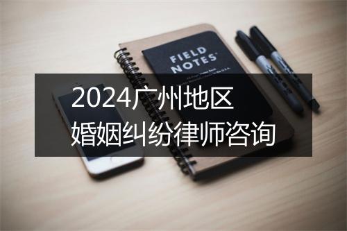 2024广州地区婚姻纠纷律师咨询