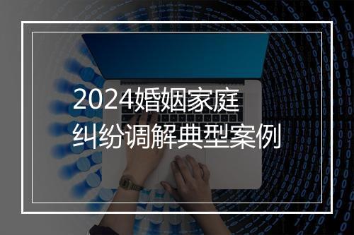 2024婚姻家庭纠纷调解典型案例