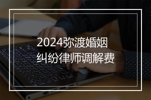 2024弥渡婚姻纠纷律师调解费