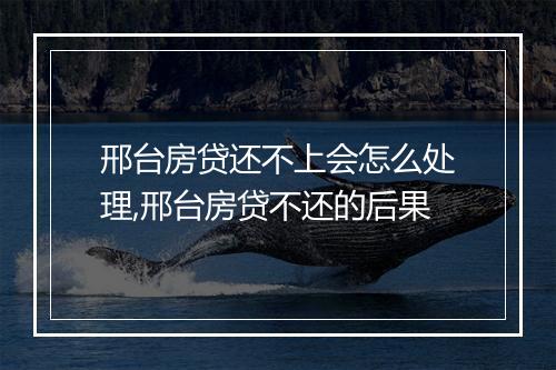 邢台房贷还不上会怎么处理,邢台房贷不还的后果