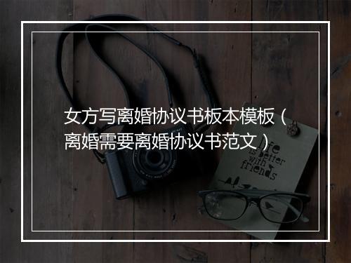 女方写离婚协议书板本模板（离婚需要离婚协议书范文）