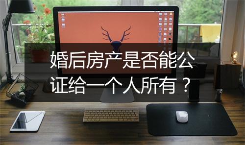 婚后房产是否能公证给一个人所有？